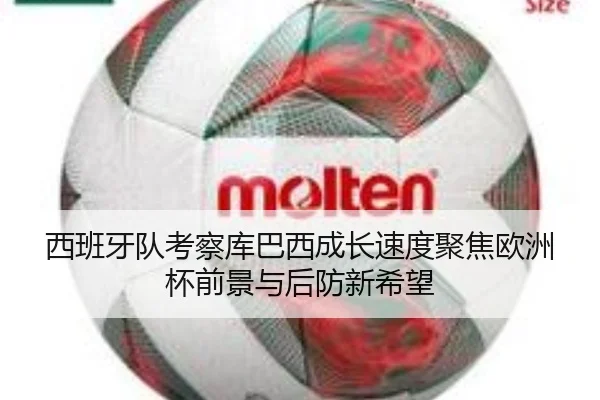西班牙队考察库巴西成长速度聚焦欧洲杯前景与后防新希望