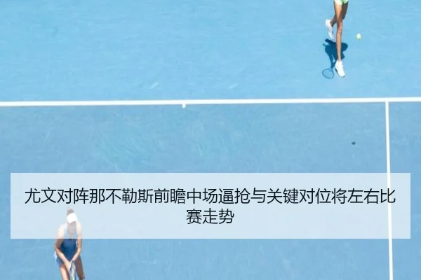 尤文对阵那不勒斯前瞻中场逼抢与关键对位将左右比赛走势