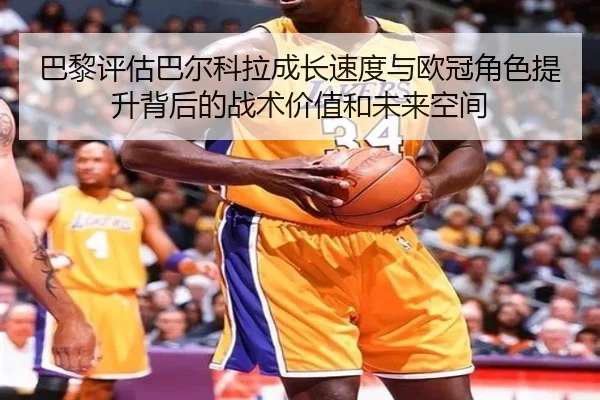 巴黎评估巴尔科拉成长速度与欧冠角色提升背后的战术价值和未来空间