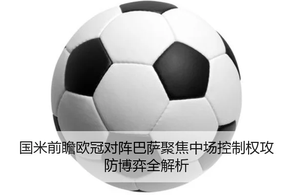 国米前瞻欧冠对阵巴萨聚焦中场控制权攻防博弈全解析