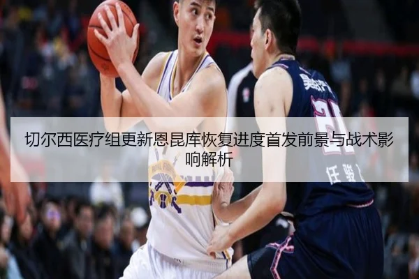 切尔西医疗组更新恩昆库恢复进度首发前景与战术影响解析