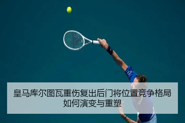 皇马库尔图瓦重伤复出后门将位置竞争格局如何演变与重塑